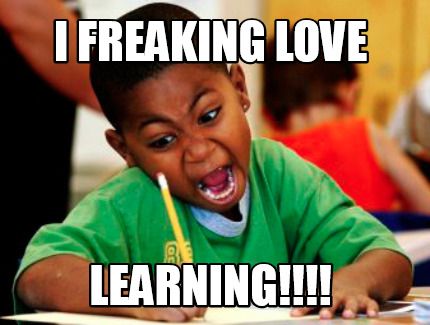 I freaking love learning!